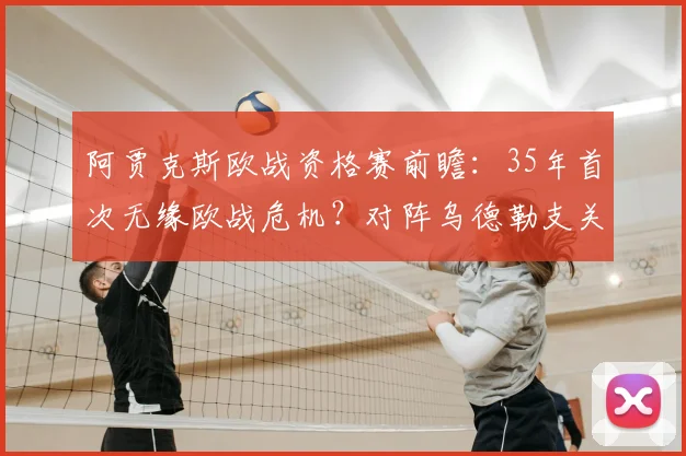 阿贾克斯欧战资格赛前瞻：35年首次无缘欧战危机？对阵乌德勒支关键战解析