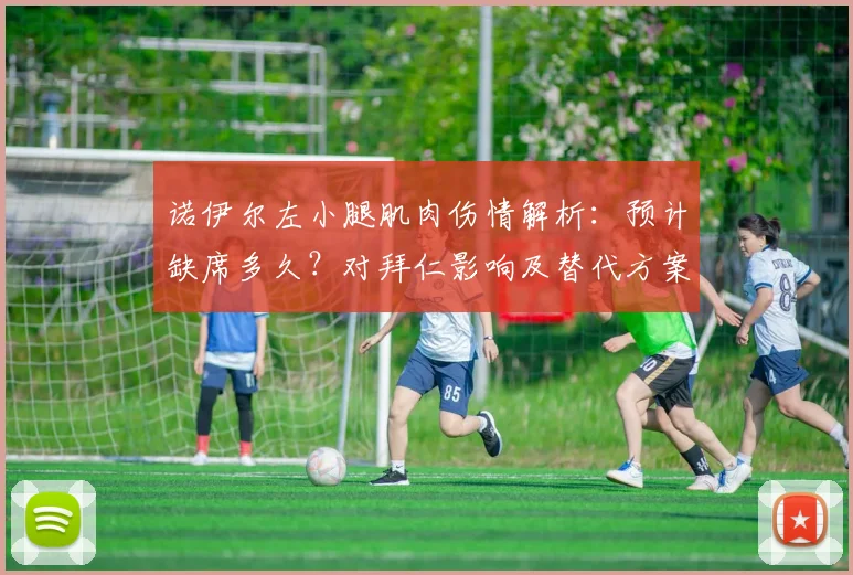 诺伊尔左小腿肌肉伤情解析：预计缺席多久？对拜仁影响及替代方案