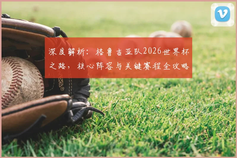 深度解析:格鲁吉亚队2026世界杯之路,核心阵容与关键赛程全攻略