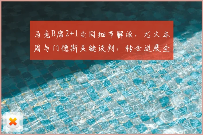马竞B席2+1合同细节解读，尤文本周与门德斯关键谈判，转会进展全分析