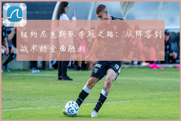 纽约尼克斯队夺冠之路：从阵容到战术的全面胜利