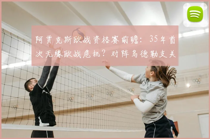 阿贾克斯欧战资格赛前瞻：35年首次无缘欧战危机？对阵乌德勒支关键战解析