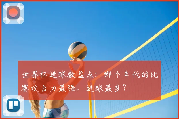世界杯进球数盘点：哪个年代的比赛攻击力最强，进球最多？