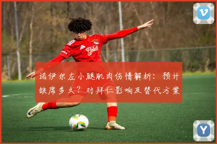 诺伊尔左小腿肌肉伤情解析:预计缺席多久?对拜仁影响及替代方案