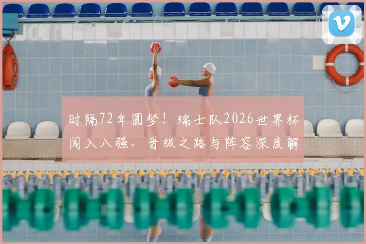 时隔72年圆梦！瑞士队2026世界杯闯入八强，晋级之路与阵容深度解析