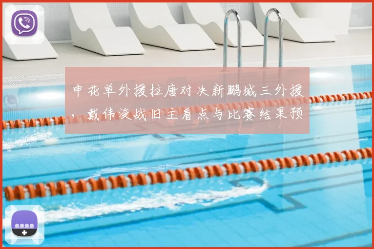 申花单外援拉唐对决新鹏城三外援，戴伟浚战旧主看点与比赛结果预测分析