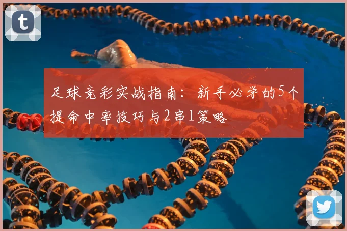 足球竞彩实战指南：新手必学的5个提命中率技巧与2串1策略