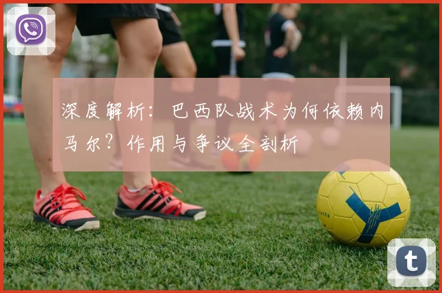 深度解析：巴西队战术为何依赖内马尔？作用与争议全剖析