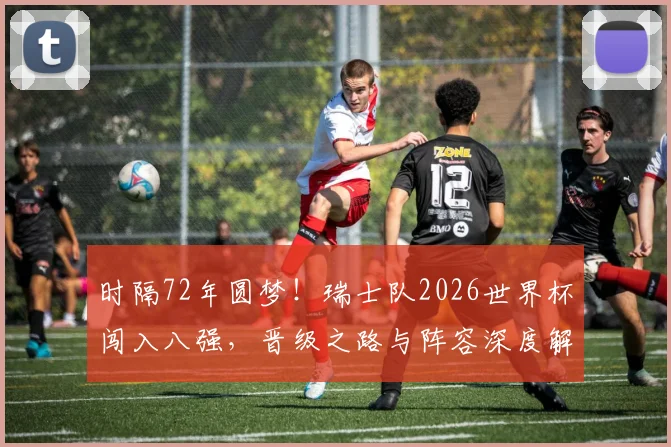 时隔72年圆梦！瑞士队2026世界杯闯入八强，晋级之路与阵容深度解析