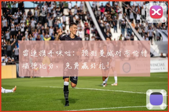 雷速携手咪咕：预测曼城对布伦特福德比分，免费赢好礼！